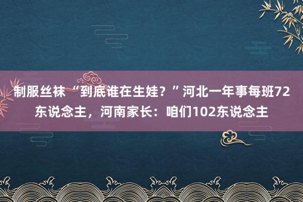 制服丝袜 “到底谁在生娃？”河北一年事每班72东说念主，河南家长：咱们102东说念主