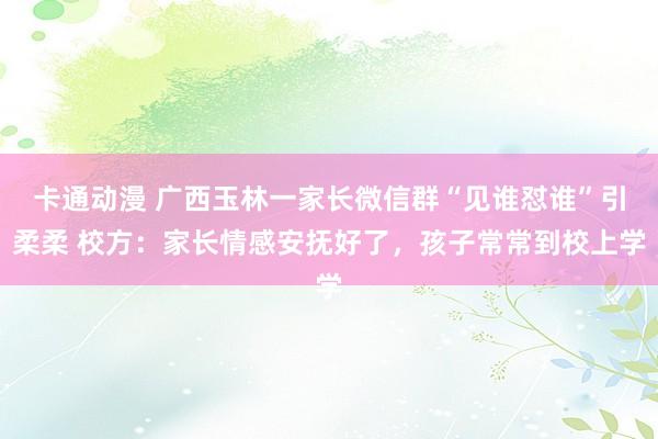 卡通动漫 广西玉林一家长微信群“见谁怼谁”引柔柔 校方：家长情感安抚好了，孩子常常到校上学