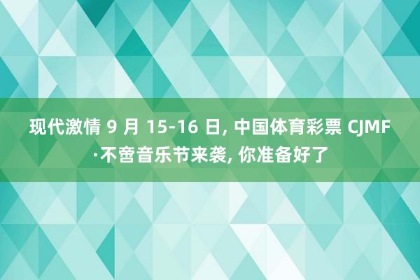 现代激情 9 月 15-16 日， 中国体育彩票 CJMF·不啻音乐节来袭， 你准备好了