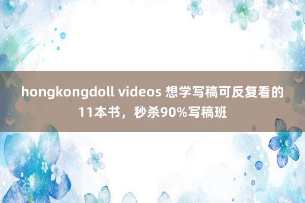 hongkongdoll videos 想学写稿可反复看的11本书，秒杀90%写稿班