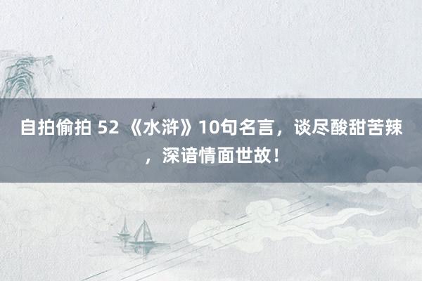 自拍偷拍 52 《水浒》10句名言，谈尽酸甜苦辣，深谙情面世故！