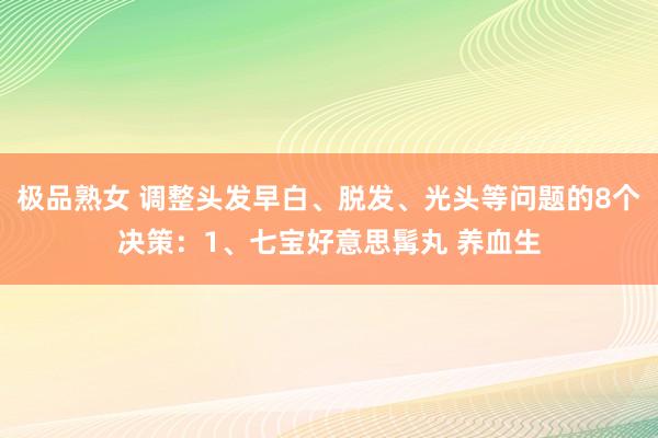 极品熟女 调整头发早白、脱发、光头等问题的8个决策：1、七宝好意思髯丸 养血生