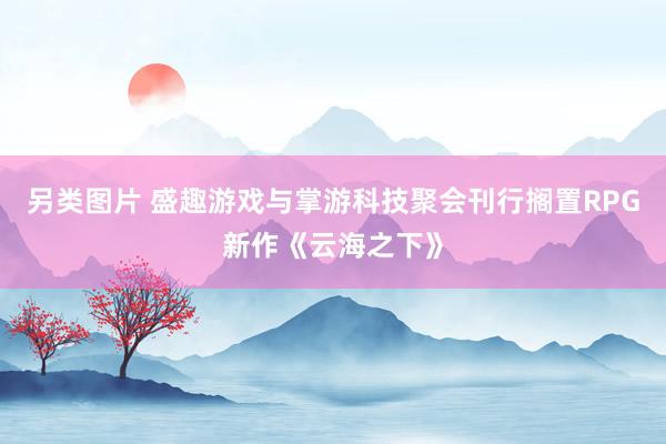 另类图片 盛趣游戏与掌游科技聚会刊行搁置RPG新作《云海之下》