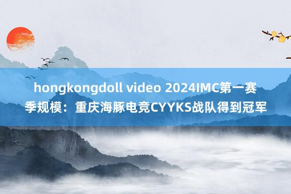 hongkongdoll video 2024IMC第一赛季规模：重庆海豚电竞CYYKS战队得到冠军