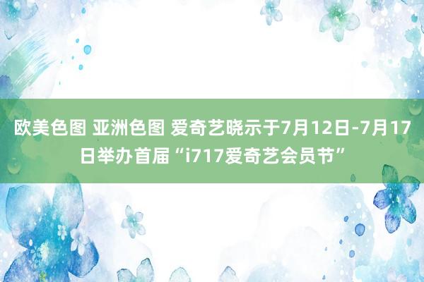 欧美色图 亚洲色图 爱奇艺晓示于7月12日-7月17日举办首届“i717爱奇艺会员节”