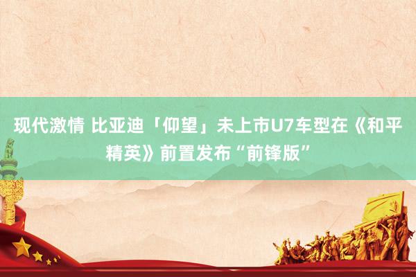 现代激情 比亚迪「仰望」未上市U7车型在《和平精英》前置发布“前锋版”