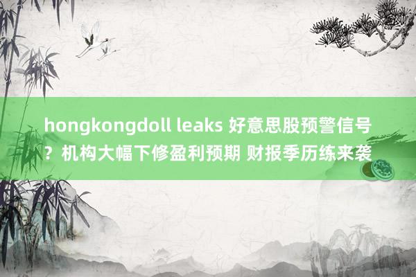 hongkongdoll leaks 好意思股预警信号？机构大幅下修盈利预期 财报季历练来袭