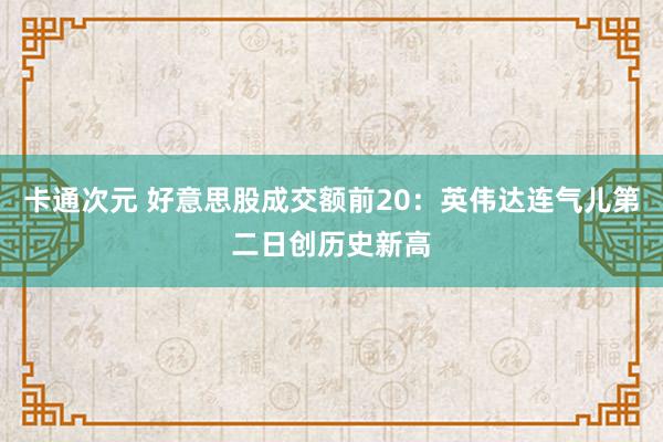 卡通次元 好意思股成交额前20：英伟达连气儿第二日创历史新高