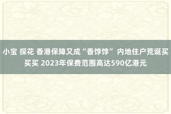 小宝 探花 香港保障又成“香饽饽” 内地住户荒诞买买买 2023年保费范围高达590亿港元