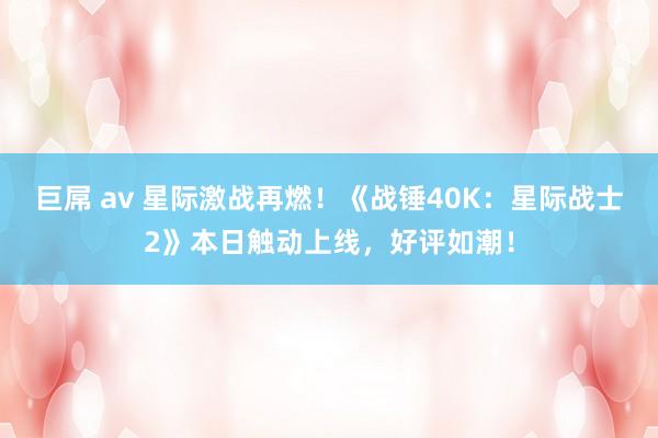 巨屌 av 星际激战再燃！《战锤40K：星际战士2》本日触动上线，好评如潮！