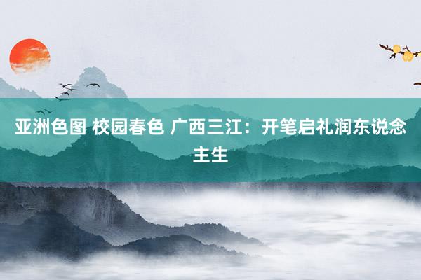 亚洲色图 校园春色 广西三江：开笔启礼润东说念主生