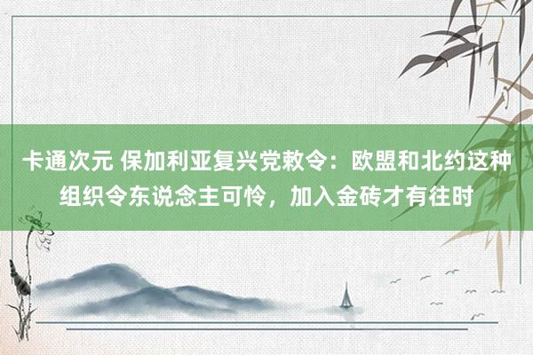 卡通次元 保加利亚复兴党敕令：欧盟和北约这种组织令东说念主可怜，加入金砖才有往时