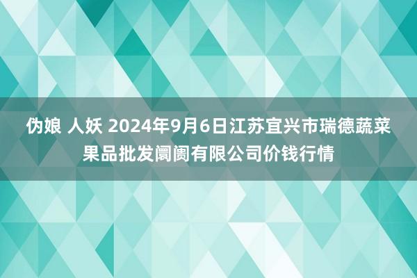 伪娘 人妖 2024年9月6日江苏宜兴市瑞德蔬菜果品批发阛阓有限公司价钱行情