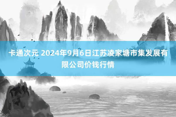 卡通次元 2024年9月6日江苏凌家塘市集发展有限公司价钱行情