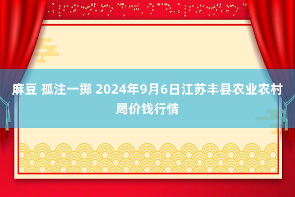 麻豆 孤注一掷 2024年9月6日江苏丰县农业农村局价钱行情