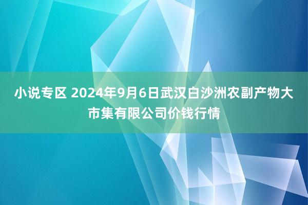 小说专区 2024年9月6日武汉白沙洲农副产物大市集有限公司价钱行情