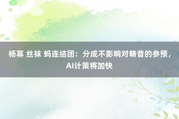 杨幂 丝袜 蚂连结团：分成不影响对畴昔的参预，AI计策将加快