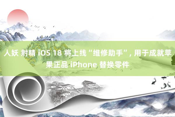 人妖 射精 iOS 18 将上线“维修助手”， 用于成就苹果正品 iPhone 替换零件