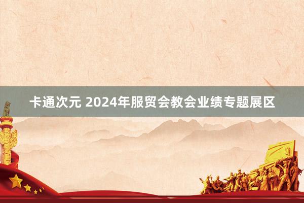 卡通次元 2024年服贸会教会业绩专题展区