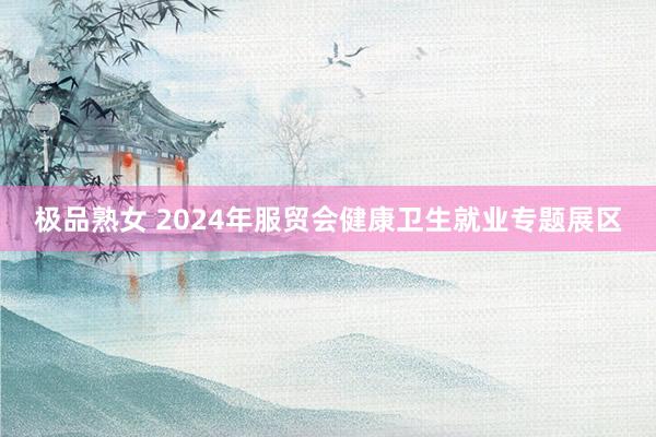 极品熟女 2024年服贸会健康卫生就业专题展区