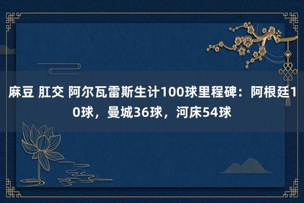 麻豆 肛交 阿尔瓦雷斯生计100球里程碑：阿根廷10球，曼城36球，河床54球