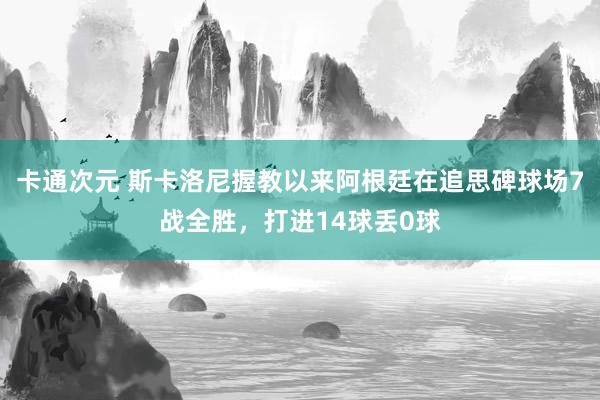 卡通次元 斯卡洛尼握教以来阿根廷在追思碑球场7战全胜，打进14球丢0球