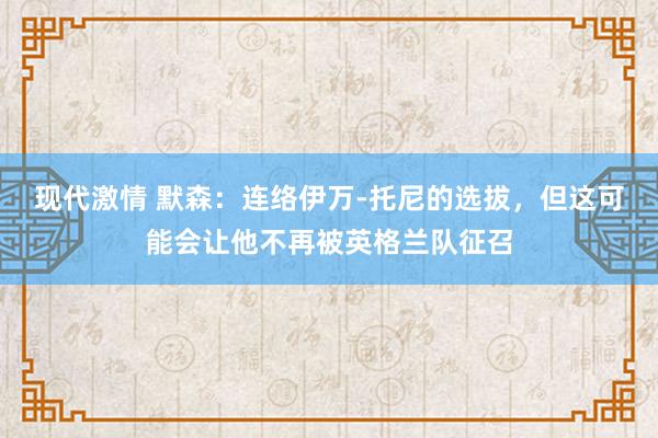 现代激情 默森：连络伊万-托尼的选拔，但这可能会让他不再被英格兰队征召