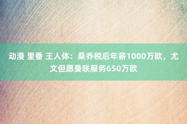 动漫 里番 王人体：桑乔税后年薪1000万欧，尤文但愿曼联服务650万欧