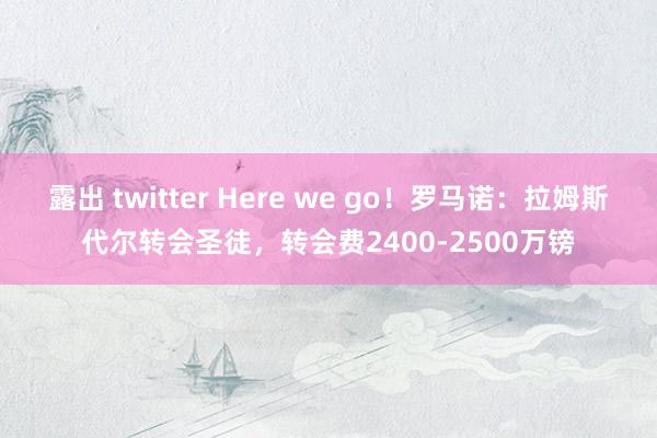 露出 twitter Here we go！罗马诺：拉姆斯代尔转会圣徒，转会费2400-2500万镑