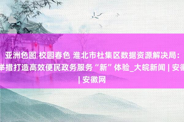 亚洲色图 校园春色 淮北市杜集区数据资源解决局：多举措打造高效便民政务服务“新”体验_大皖新闻 | 安徽网