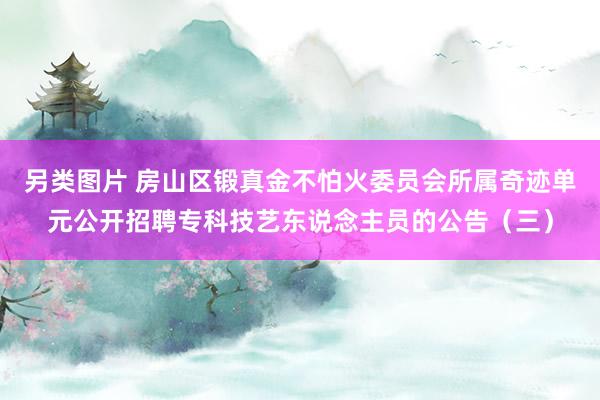 另类图片 房山区锻真金不怕火委员会所属奇迹单元公开招聘专科技艺东说念主员的公告（三）