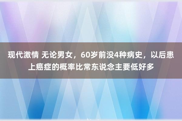 现代激情 无论男女，60岁前没4种病史，以后患上癌症的概率比常东说念主要低好多