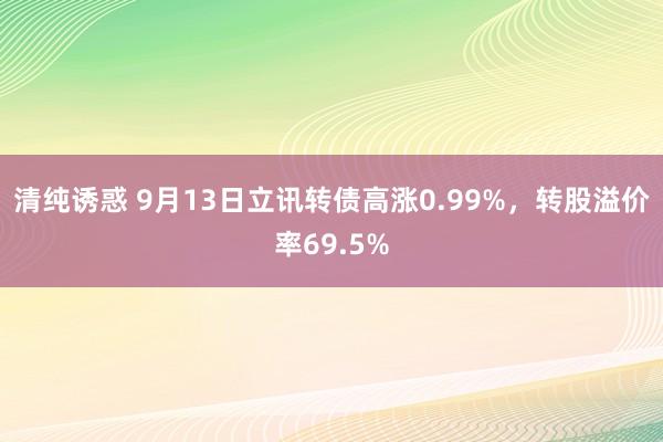 清纯诱惑 9月13日立讯转债高涨0.99%，转股溢价率69.5%