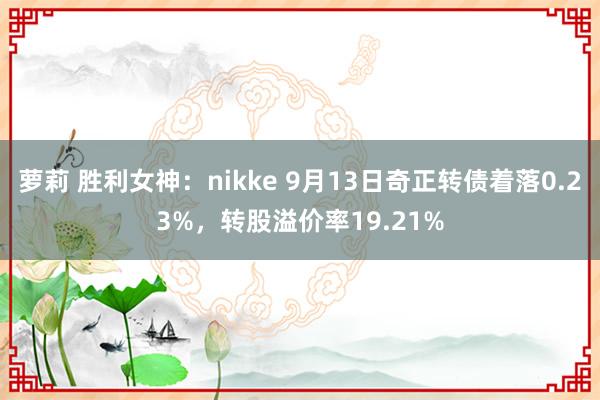 萝莉 胜利女神：nikke 9月13日奇正转债着落0.23%，转股溢价率19.21%