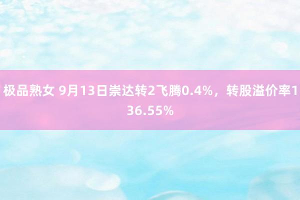 极品熟女 9月13日崇达转2飞腾0.4%，转股溢价率136.55%