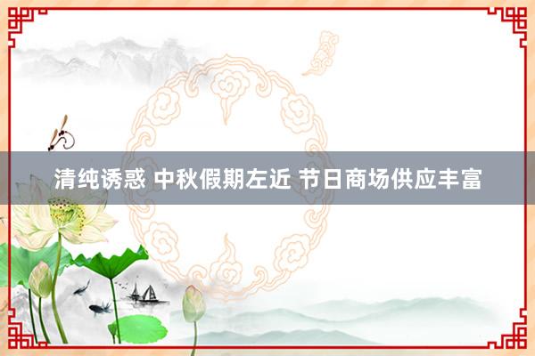 清纯诱惑 中秋假期左近 节日商场供应丰富