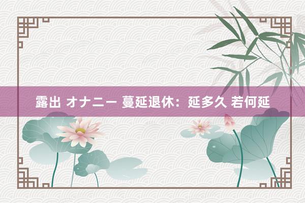 露出 オナニー 蔓延退休：延多久 若何延