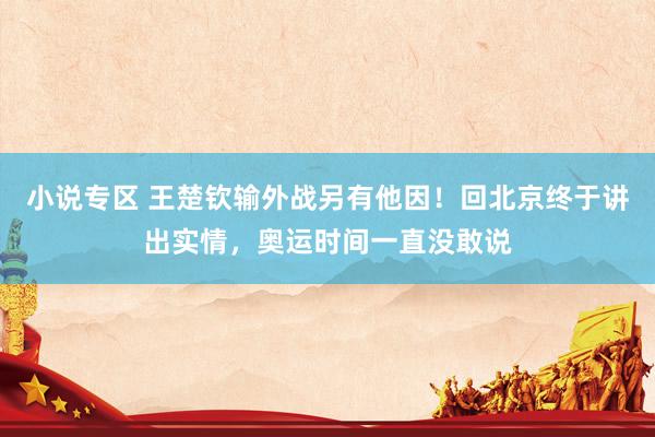 小说专区 王楚钦输外战另有他因！回北京终于讲出实情，奥运时间一直没敢说