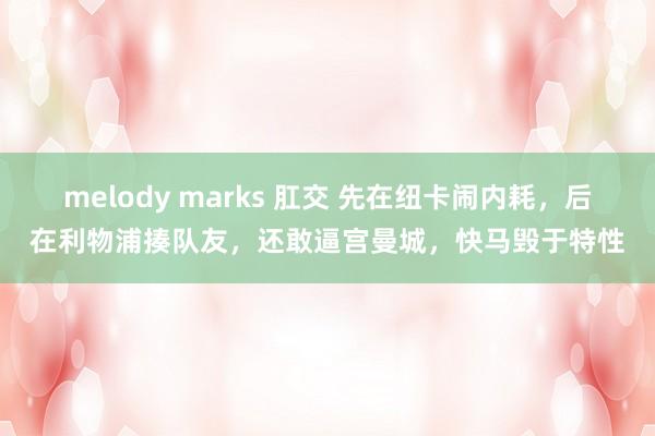 melody marks 肛交 先在纽卡闹内耗，后在利物浦揍队友，还敢逼宫曼城，快马毁于特性