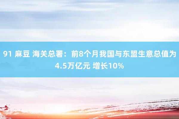 91 麻豆 海关总署：前8个月我国与东盟生意总值为4.5万亿元 增长10%