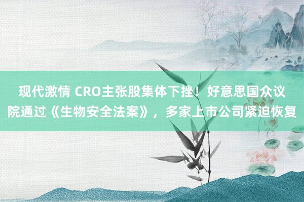 现代激情 CRO主张股集体下挫！好意思国众议院通过《生物安全法案》，多家上市公司紧迫恢复