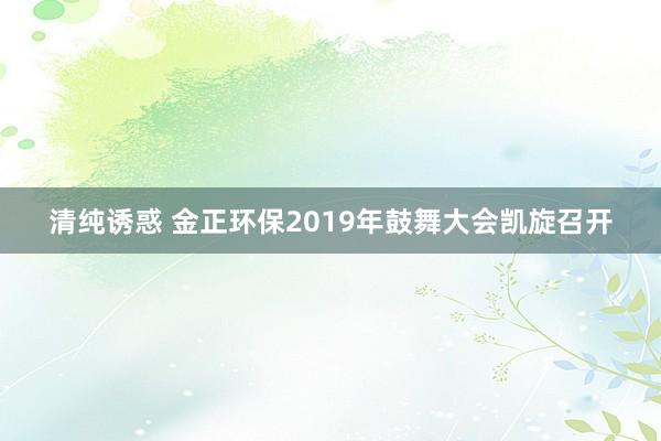 清纯诱惑 金正环保2019年鼓舞大会凯旋召开