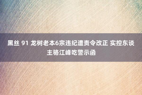 黑丝 91 龙树老本6宗违纪遭责令改正 实控东谈主骆江峰吃警示函