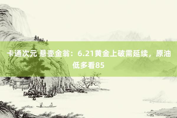 卡通次元 悬壶金翁：6.21黄金上破需延续，原油低多看85