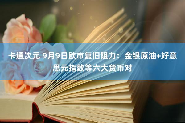 卡通次元 9月9日欧市复旧阻力：金银原油+好意思元指数等六大货币对