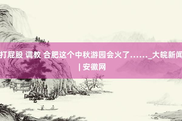 打屁股 调教 合肥这个中秋游园会火了……_大皖新闻 | 安徽网