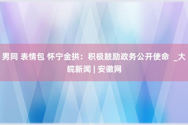 男同 表情包 怀宁金拱：积极鼓励政务公开使命  _大皖新闻 | 安徽网