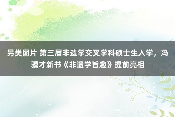 另类图片 第三届非遗学交叉学科硕士生入学，冯骥才新书《非遗学旨趣》提前亮相