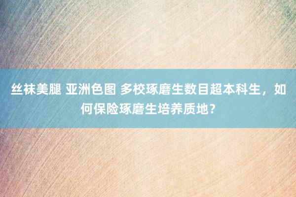 丝袜美腿 亚洲色图 多校琢磨生数目超本科生，如何保险琢磨生培养质地？