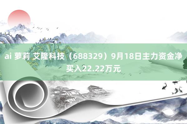 ai 萝莉 艾隆科技（688329）9月18日主力资金净买入22.22万元